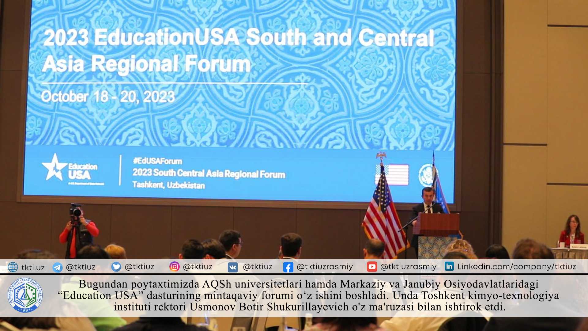 Bugundan poytaxtimizda AQSh universitetlari hamda Markaziy va Janubiy Osiyo davlatlaridagi “Education USA” dasturining mintaqaviy forumi o‘z ishini boshladi. Unda Toshkent kimyo-texnologiya instituti rektori Usmonov Botir Shukurillayevich o'z ma'ruzasi bilan ishtirok etdi. | tkti.uz